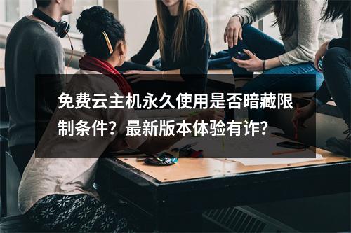 免费云主机永久使用是否暗藏限制条件？最新版本体验有诈？