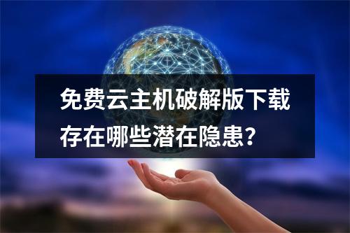 免费云主机破解版下载存在哪些潜在隐患？