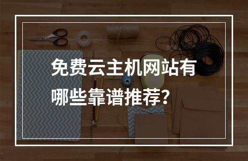 免费云主机网站有哪些靠谱推荐？
