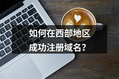 如何在西部地区成功注册域名?