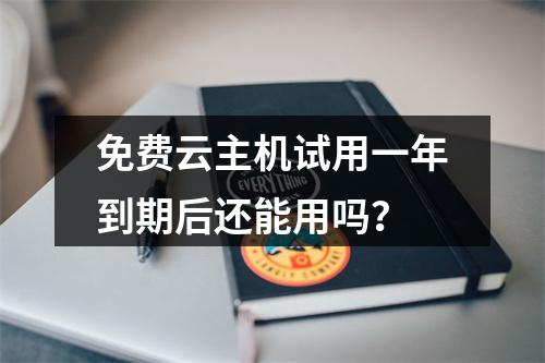 免费云主机试用一年到期后还能用吗？