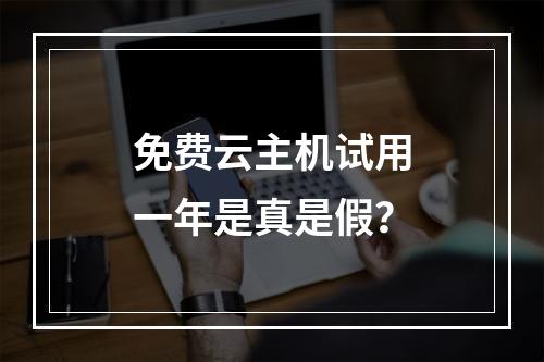 免费云主机试用一年是真是假？