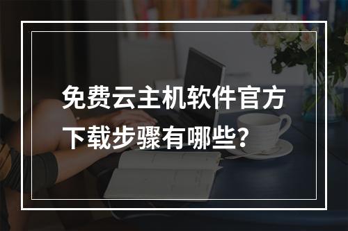 免费云主机软件官方下载步骤有哪些？