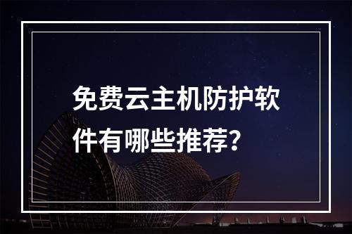 免费云主机防护软件有哪些推荐？