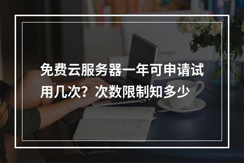 免费云服务器一年可申请试用几次？次数限制知多少