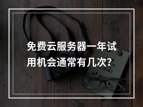 免费云服务器一年试用机会通常有几次？
