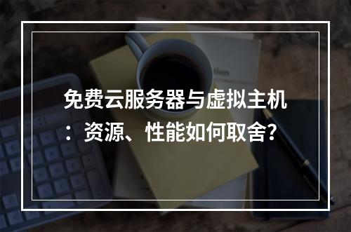 免费云服务器与虚拟主机：资源、性能如何取舍？