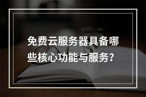 免费云服务器具备哪些核心功能与服务？