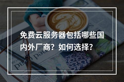 免费云服务器包括哪些国内外厂商？如何选择？
