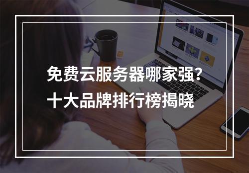 免费云服务器哪家强？十大品牌排行榜揭晓