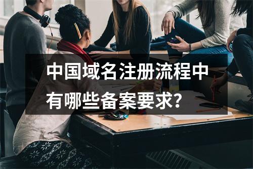 中国域名注册流程中有哪些备案要求?
