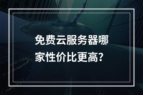 免费云服务器哪家性价比更高？