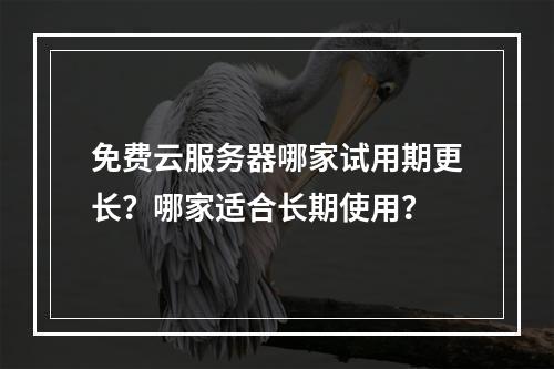 免费云服务器哪家试用期更长？哪家适合长期使用？