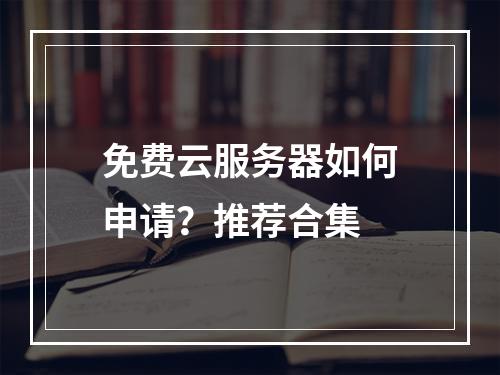 免费云服务器如何申请？推荐合集