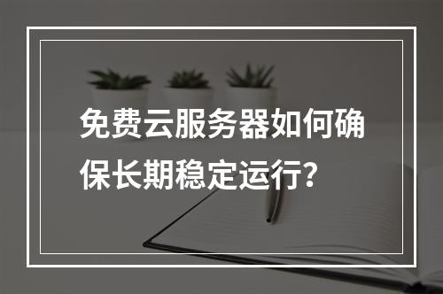 免费云服务器如何确保长期稳定运行？