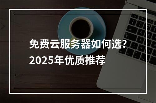 免费云服务器如何选？2025年优质推荐