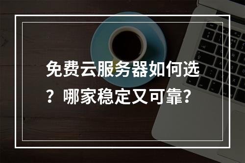 免费云服务器如何选？哪家稳定又可靠？