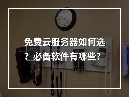 免费云服务器如何选？必备软件有哪些？