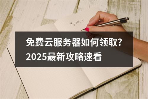 免费云服务器如何领取？2025最新攻略速看