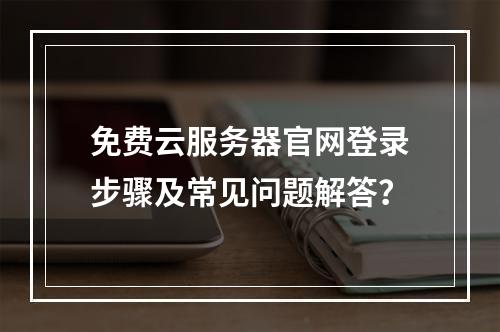 免费云服务器官网登录步骤及常见问题解答？