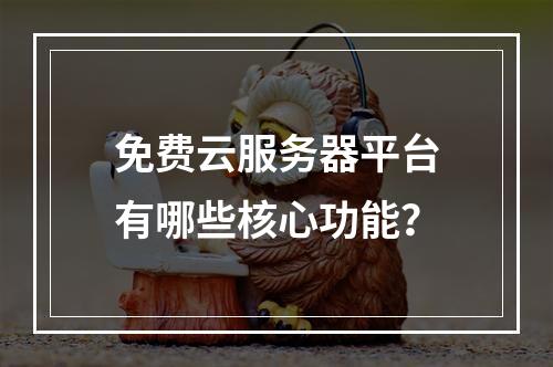免费云服务器平台有哪些核心功能？