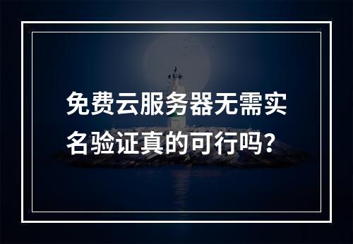 免费云服务器无需实名验证真的可行吗？