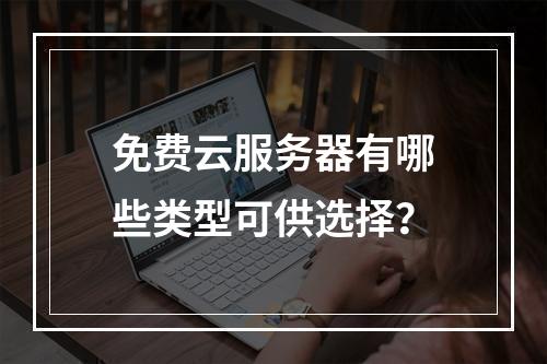 免费云服务器有哪些类型可供选择？