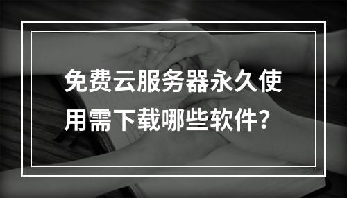免费云服务器永久使用需下载哪些软件？