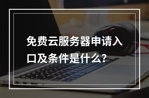免费云服务器申请入口及条件是什么？