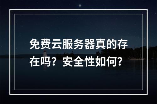 免费云服务器真的存在吗？安全性如何？
