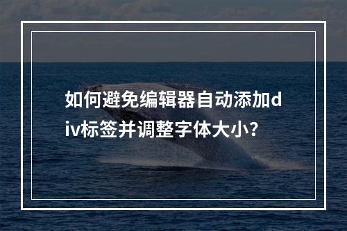 如何避免编辑器自动添加div标签并调整字体大小?