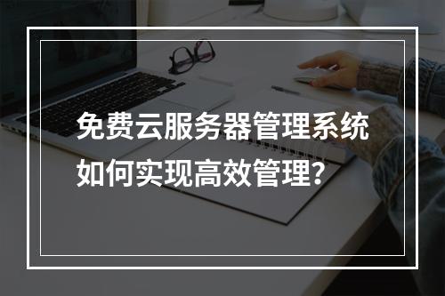 免费云服务器管理系统如何实现高效管理？