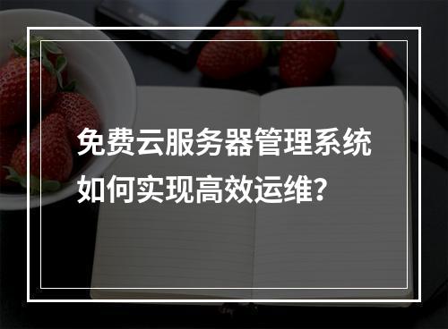 免费云服务器管理系统如何实现高效运维？