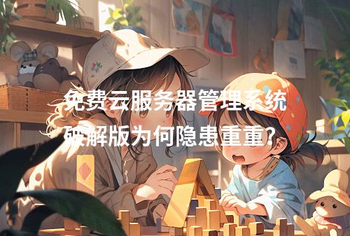 免费云服务器管理系统破解版为何隐患重重？