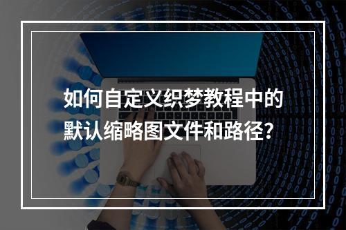 如何自定义织梦教程中的默认缩略图文件和路径?
