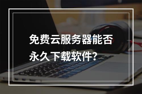 免费云服务器能否永久下载软件？