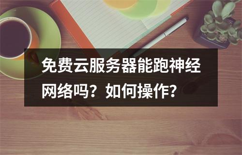 免费云服务器能跑神经网络吗？如何操作？
