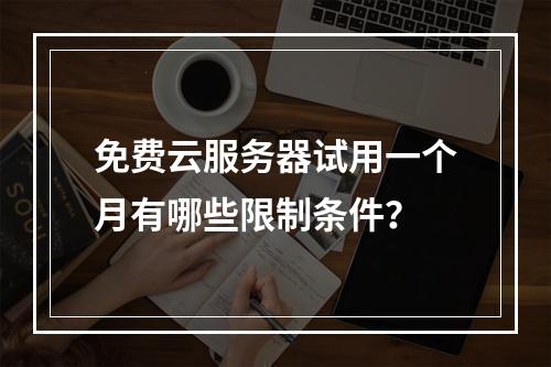 免费云服务器试用一个月有哪些限制条件？