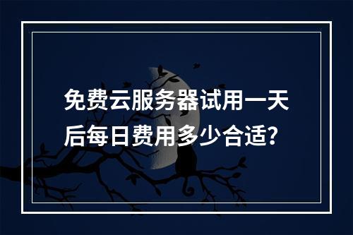 免费云服务器试用一天后每日费用多少合适？