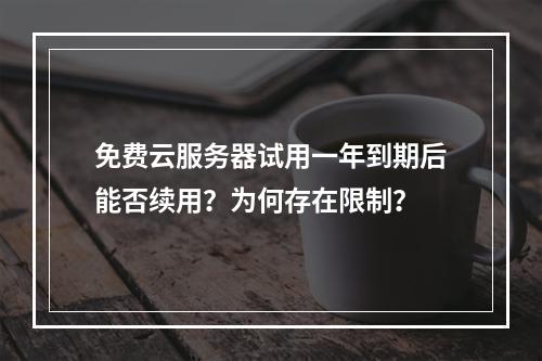 免费云服务器试用一年到期后能否续用？为何存在限制？