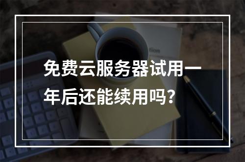 免费云服务器试用一年后还能续用吗？