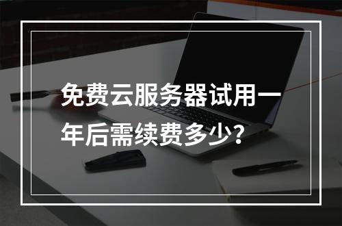 免费云服务器试用一年后需续费多少？