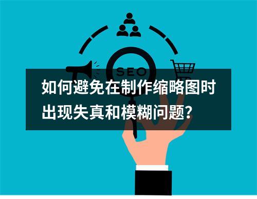 如何避免在制作缩略图时出现失真和模糊问题?