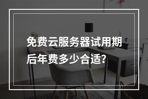 免费云服务器试用期后年费多少合适？