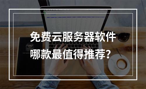 免费云服务器软件哪款最值得推荐？