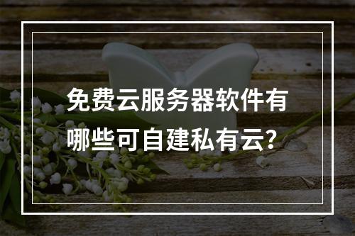 免费云服务器软件有哪些可自建私有云？