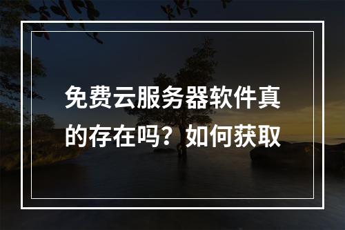 免费云服务器软件真的存在吗？如何获取