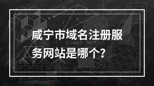 咸宁市域名注册服务网站是哪个?