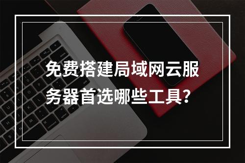免费搭建局域网云服务器首选哪些工具？