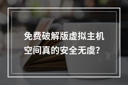 免费破解版虚拟主机空间真的安全无虞？